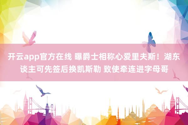 开云app官方在线 曝爵士相称心爱里夫斯！湖东谈主可先签后换凯斯勒 致使牵连进字母哥