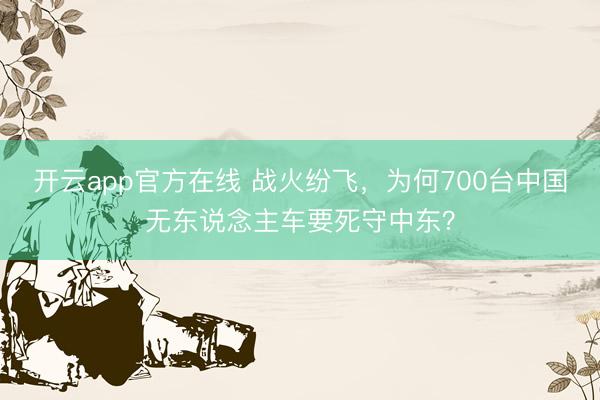 开云app官方在线 战火纷飞，为何700台中国无东说念主车要死守中东？